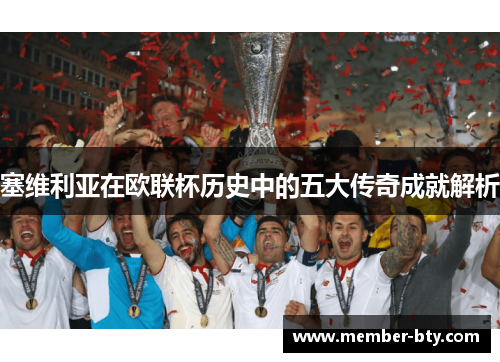塞维利亚在欧联杯历史中的五大传奇成就解析